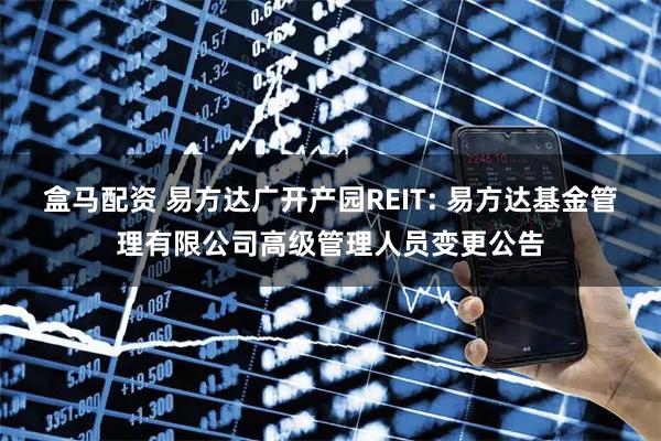 盒马配资 易方达广开产园REIT: 易方达基金管理有限公司高级管理人员变更公告