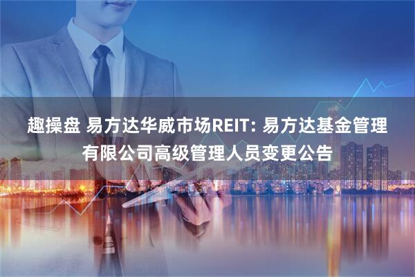 趣操盘 易方达华威市场REIT: 易方达基金管理有限公司高级管理人员变更公告