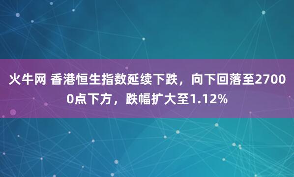 火牛网 香港恒生指数延续下跌，向下回落至27000点下方，跌幅扩大至1.12%