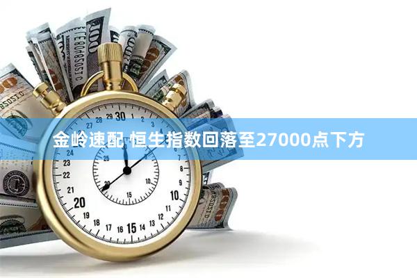 金岭速配 恒生指数回落至27000点下方
