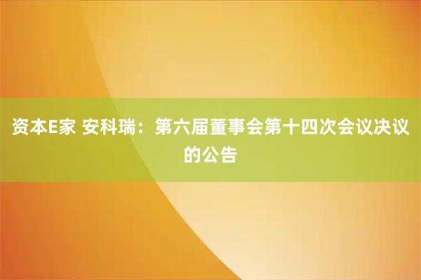资本E家 安科瑞：第六届董事会第十四次会议决议的公告