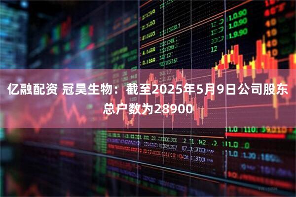 亿融配资 冠昊生物：截至2025年5月9日公司股东总户数为28900