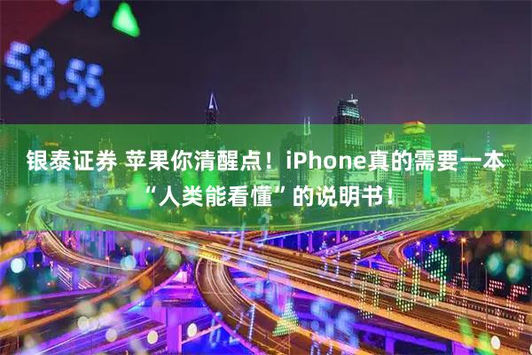 银泰证券 苹果你清醒点！iPhone真的需要一本“人类能看懂”的说明书！