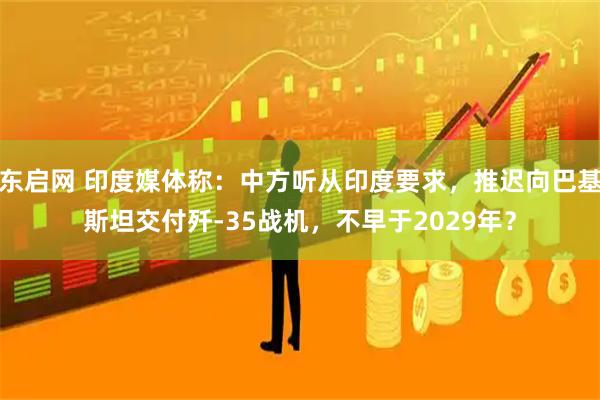 东启网 印度媒体称：中方听从印度要求，推迟向巴基斯坦交付歼-35战机，不早于2029年？