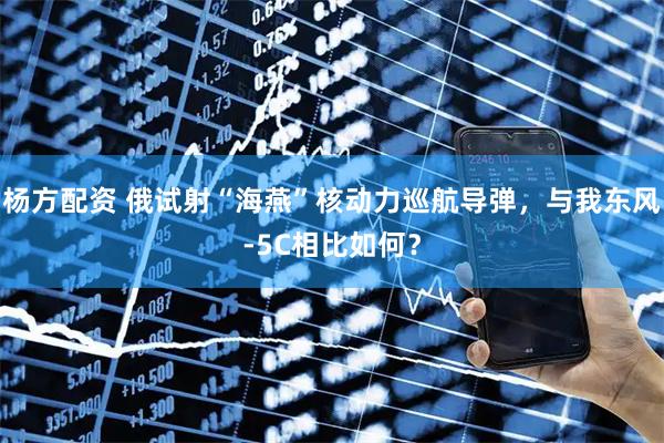 杨方配资 俄试射“海燕”核动力巡航导弹，与我东风-5C相比如何？