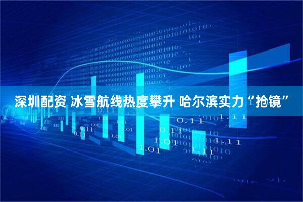 深圳配资 冰雪航线热度攀升 哈尔滨实力“抢镜”