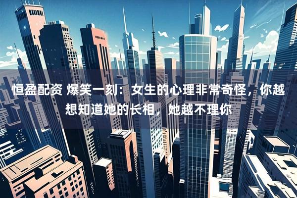 恒盈配资 爆笑一刻：女生的心理非常奇怪，你越想知道她的长相，她越不理你