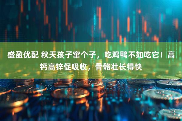 盛盈优配 秋天孩子窜个子，吃鸡鸭不如吃它！高钙高锌促吸收，骨骼壮长得快