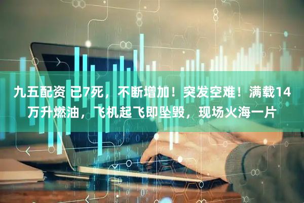 九五配资 已7死，不断增加！突发空难！满载14万升燃油，飞机起飞即坠毁，现场火海一片
