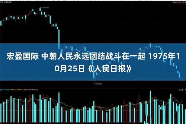 宏盈国际 中朝人民永远团结战斗在一起 1975年10月25日《人民日报》