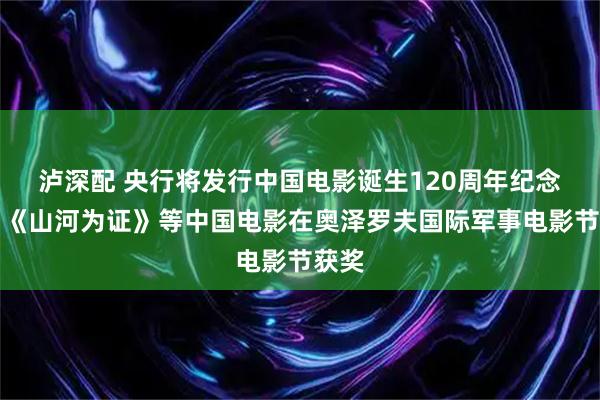 泸深配 央行将发行中国电影诞生120周年纪念币；《山河为证》等中国电影在奥泽罗夫国际军事电影节获奖
