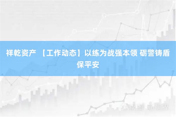 祥乾资产 【工作动态】以练为战强本领 砺警铸盾保平安