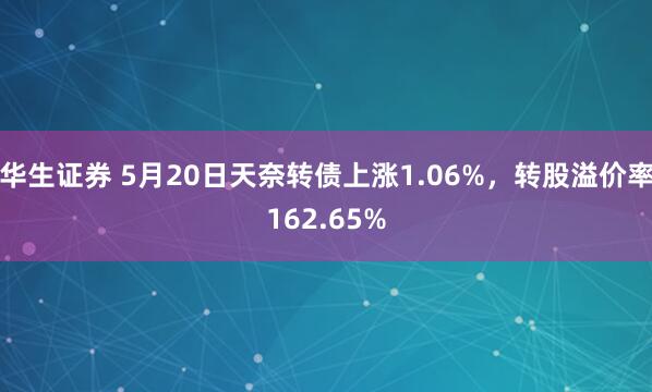 华生证券 5月20日天奈转债上涨1.06%，转股溢价率162.65%