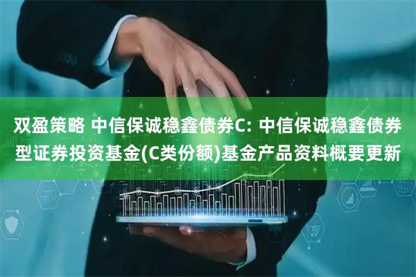 双盈策略 中信保诚稳鑫债券C: 中信保诚稳鑫债券型证券投资基金(C类份额)基金产品资料概要更新