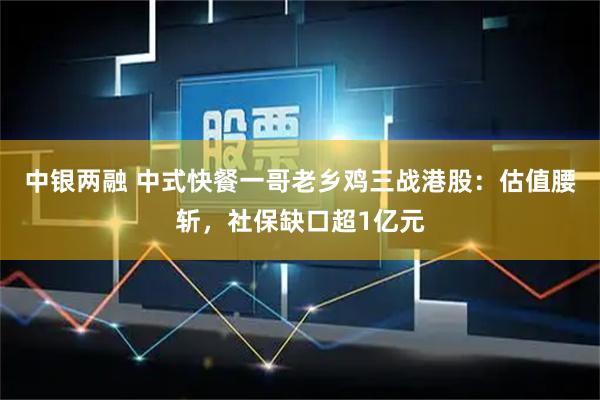 中银两融 中式快餐一哥老乡鸡三战港股：估值腰斩，社保缺口超1亿元