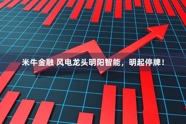 米牛金融 风电龙头明阳智能，明起停牌！