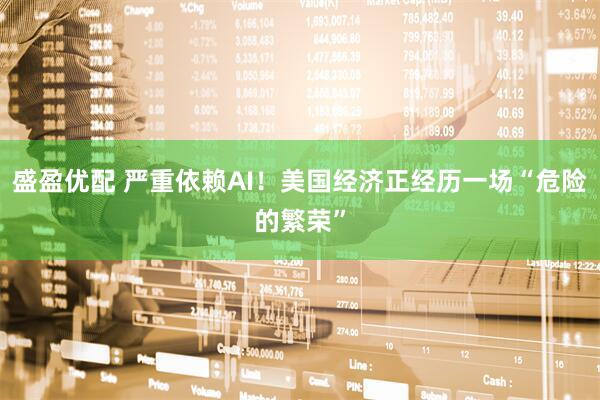 盛盈优配 严重依赖AI！美国经济正经历一场“危险的繁荣”