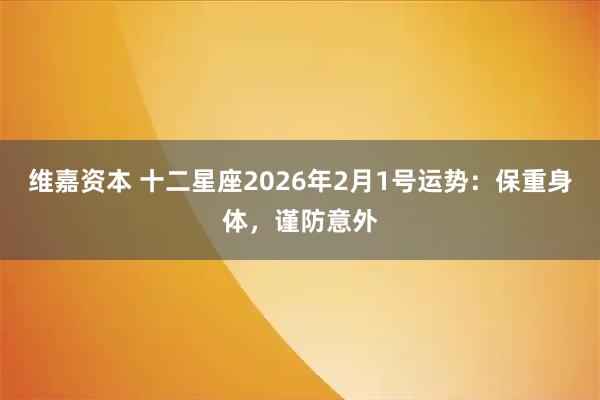 维嘉资本 十二星座2026年2月1号运势：保重身体，谨防意外