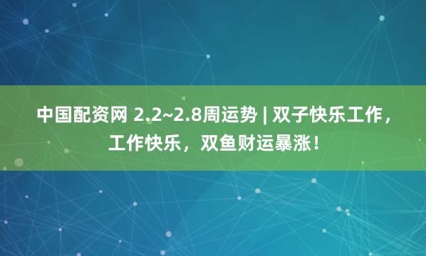 中国配资网 2.2~2.8周运势 | 双子快乐工作，工作快乐，双鱼财运暴涨！