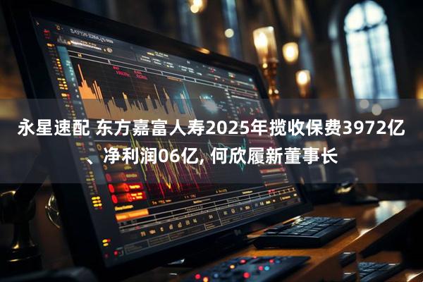 永星速配 东方嘉富人寿2025年揽收保费3972亿、净利润06亿, 何欣履新董事长