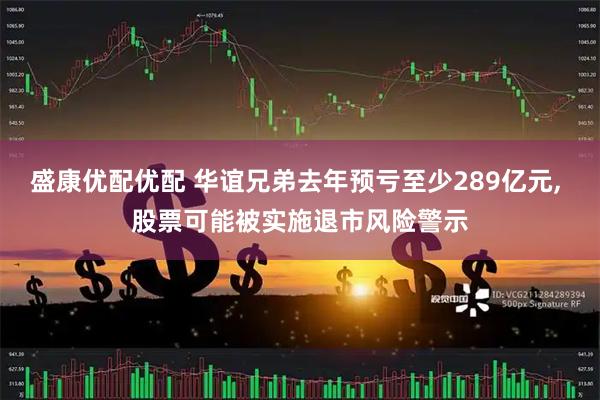 盛康优配优配 华谊兄弟去年预亏至少289亿元, 股票可能被实施退市风险警示