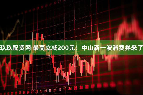 玖玖配资网 最高立减200元！中山新一波消费券来了