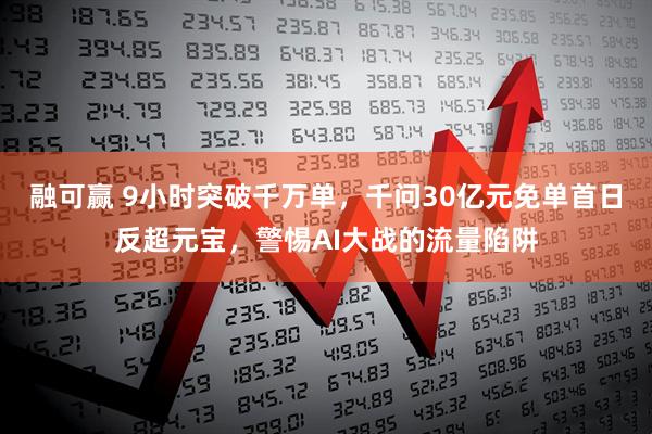融可赢 9小时突破千万单，千问30亿元免单首日反超元宝，警惕AI大战的流量陷阱