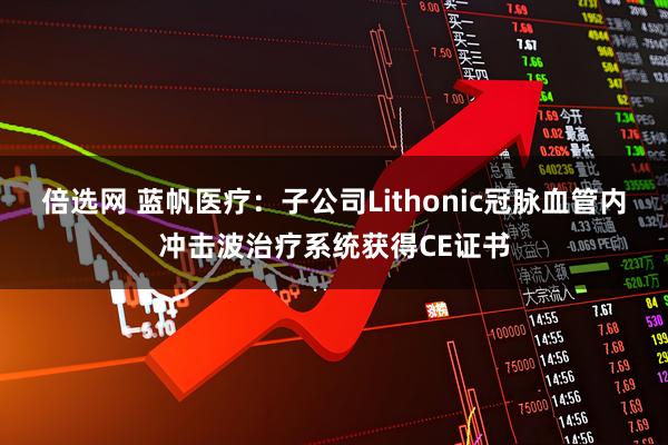 倍选网 蓝帆医疗：子公司Lithonic冠脉血管内冲击波治疗系统获得CE证书
