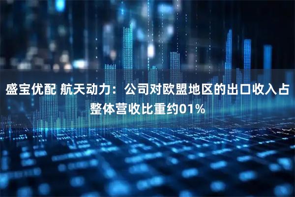 盛宝优配 航天动力：公司对欧盟地区的出口收入占整体营收比重约01%