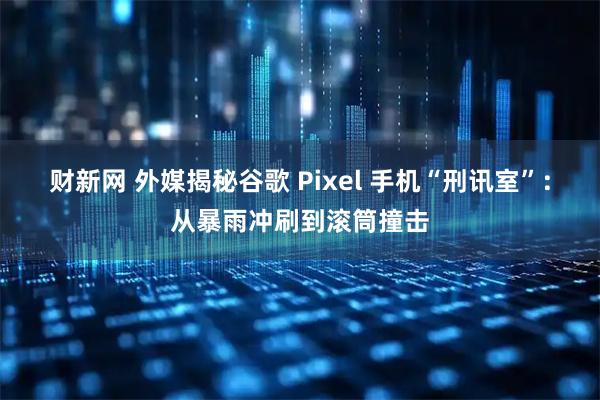 财新网 外媒揭秘谷歌 Pixel 手机“刑讯室”：从暴雨冲刷到滚筒撞击