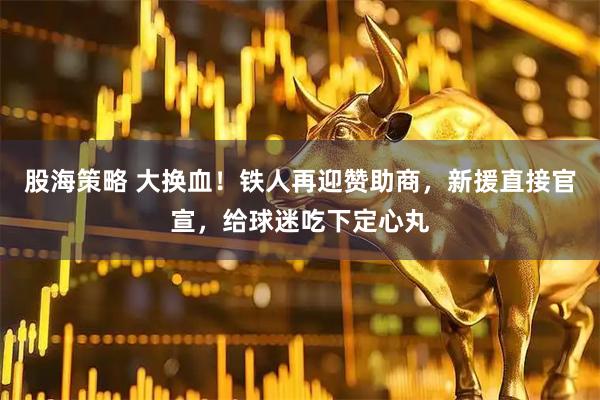 股海策略 大换血！铁人再迎赞助商，新援直接官宣，给球迷吃下定心丸