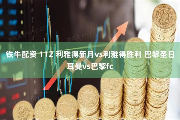 铁牛配资 112 利雅得新月vs利雅得胜利 巴黎圣日耳曼vs巴黎fc