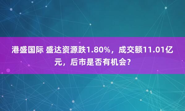 港盛国际 盛达资源跌1.80%，成交额11.01亿元，后市是否有机会？
