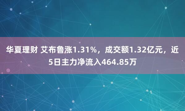 华夏理财 艾布鲁涨1.31%，成交额1.32亿元，近5日主力净流入464.85万