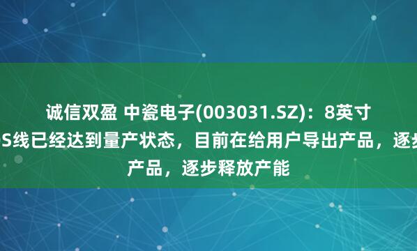 诚信双盈 中瓷电子(003031.SZ)：8英寸碳化硅MOS线已经达到量产状态，目前在给用户导出产品，逐步释放产能