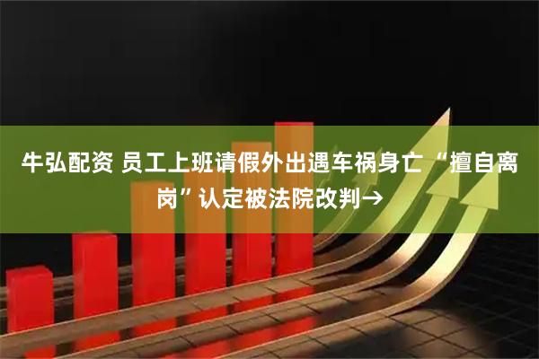 牛弘配资 员工上班请假外出遇车祸身亡 “擅自离岗”认定被法院改判→