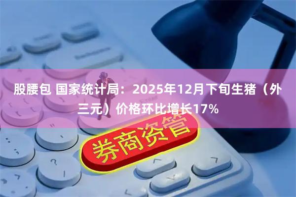 股腰包 国家统计局：2025年12月下旬生猪（外三元）价格环比增长17%