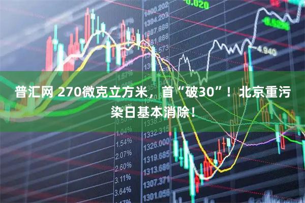 普汇网 270微克立方米，首“破30”！北京重污染日基本消除！