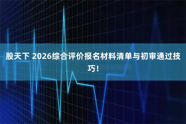 股天下 2026综合评价报名材料清单与初审通过技巧！