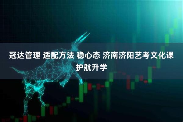 冠达管理 适配方法 稳心态 济南济阳艺考文化课护航升学