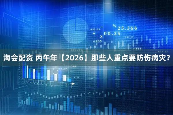 海会配资 丙午年【2026】那些人重点要防伤病灾？