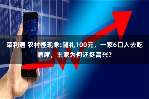 荣利通 农村怪现象:随礼100元，一家6口人去吃酒席，主家为何还挺高兴？