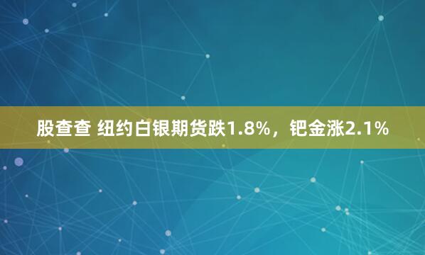 股查查 纽约白银期货跌1.8%，钯金涨2.1%