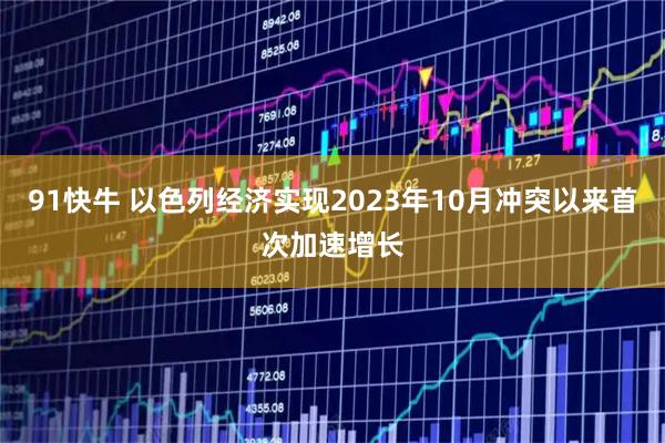 91快牛 以色列经济实现2023年10月冲突以来首次加速增长