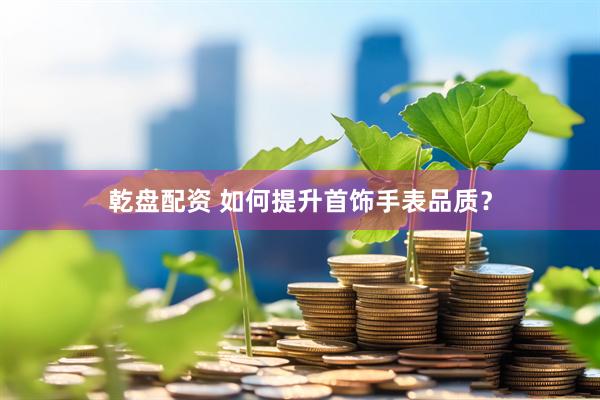 乾盘配资 如何提升首饰手表品质？