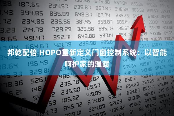 邦乾配倍 HOPO重新定义门窗控制系统：以智能呵护家的温暖