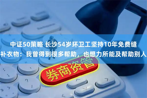 中证50策略 长沙54岁环卫工坚持10年免费缝补衣物：我曾得到很多帮助，也想力所能及帮助别人