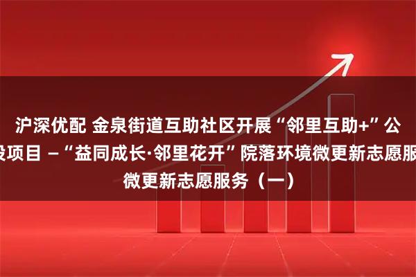 沪深优配 金泉街道互助社区开展“邻里互助+”公益微创投项目 —“益同成长·邻里花开”院落环境微更新志愿服务（一）