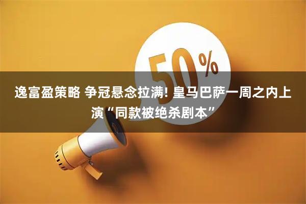 逸富盈策略 争冠悬念拉满! 皇马巴萨一周之内上演“同款被绝杀剧本”