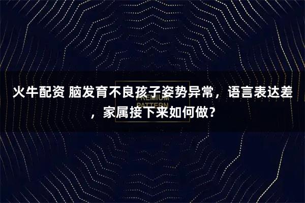 火牛配资 脑发育不良孩子姿势异常，语言表达差，家属接下来如何做？